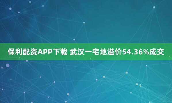 保利配资APP下载 武汉一宅地溢价54.36%成交