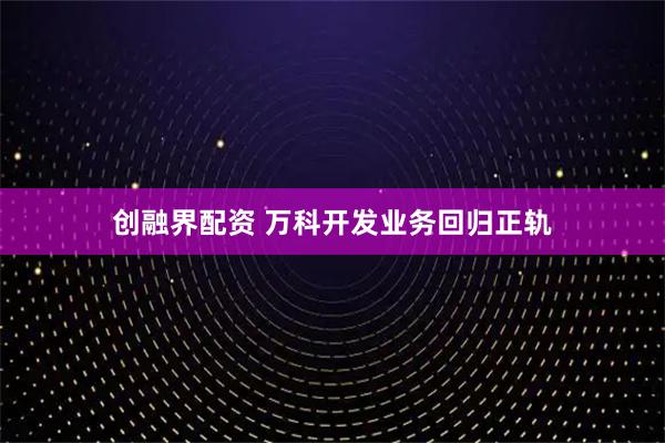 创融界配资 万科开发业务回归正轨