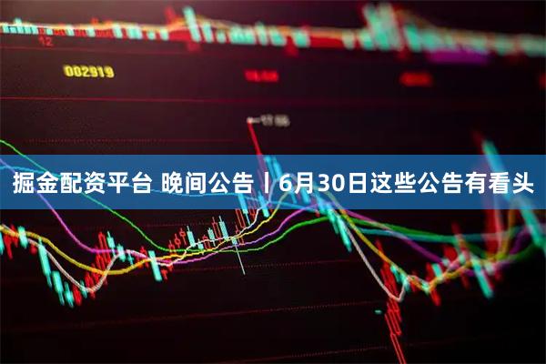 掘金配资平台 晚间公告丨6月30日这些公告有看头