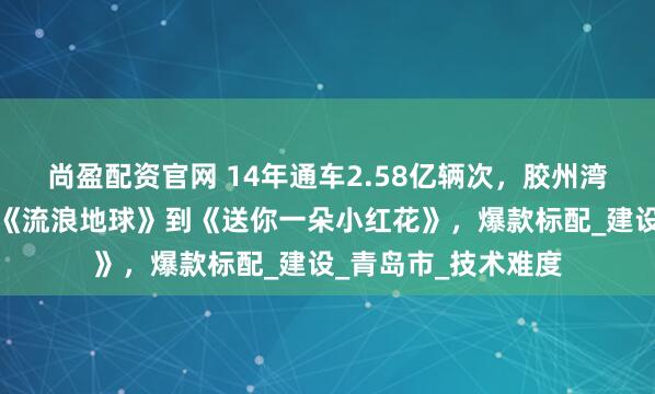 尚盈配资官网 14年通车2.58亿辆次,胶州湾大桥生日快乐!从《流浪地球》到《送你一朵小红花》,爆款标配_建设_青岛市_技术难度