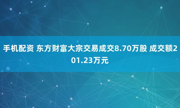 手机配资 东方财富大宗交易成交8.70万股 成交额201.23万元