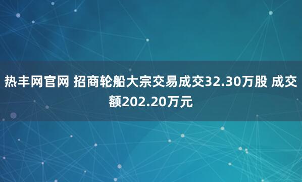 热丰网官网 招商轮船大宗交易成交32.30万股 成交额202.20万元