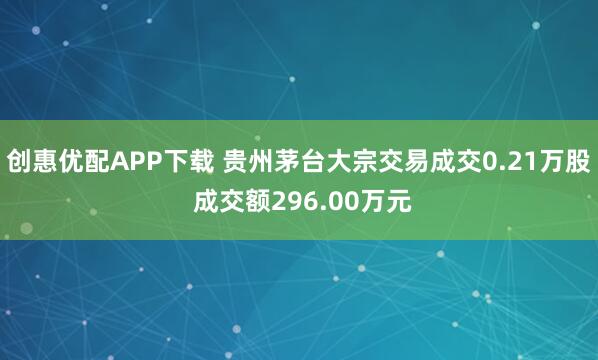 创惠优配APP下载 贵州茅台大宗交易成交0.21万股 成交额296.00万元