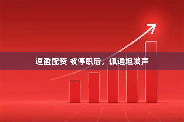 速盈配资 被停职后,佩通坦发声