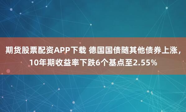 期货股票配资APP下载 德国国债随其他债券上涨，10年期收益率下跌6个基点至2.55%