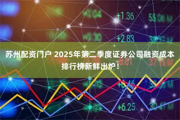 苏州配资门户 2025年第二季度证券公司融资成本排行榜新鲜出炉!