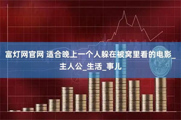 富灯网官网 适合晚上一个人躲在被窝里看的电影_主人公_生活_事儿