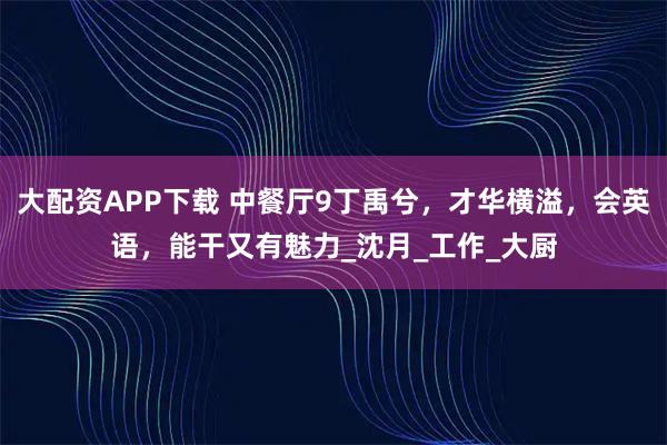 大配资APP下载 中餐厅9丁禹兮,才华横溢,会英语,能干又有魅力_沈月_工作_大厨