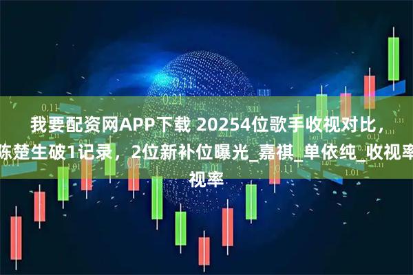 我要配资网APP下载 20254位歌手收视对比，陈楚生破1记录，2位新补位曝光_嘉祺_单依纯_收视率