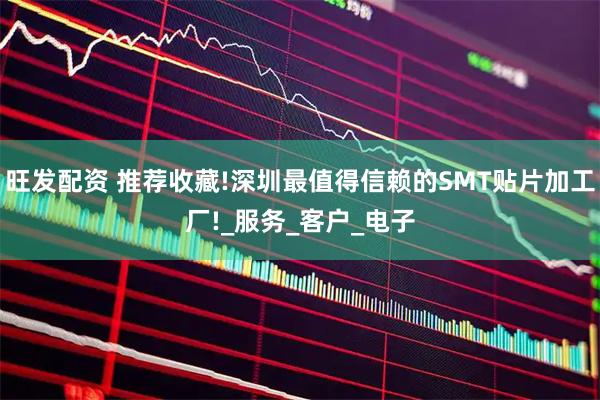 旺发配资 推荐收藏!深圳最值得信赖的SMT贴片加工厂!_服务_客户_电子
