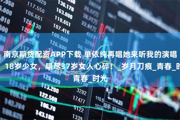 南京期货配资APP下载 单依纯再唱她来听我的演唱会:18岁少女,唱尽37岁女人心碎!_岁月刀痕_青春_时光