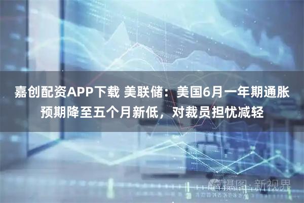 嘉创配资APP下载 美联储:美国6月一年期通胀预期降至五个月新低,对裁员担忧减轻