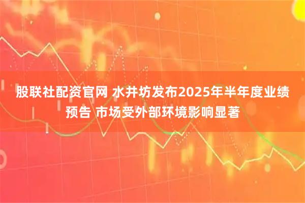 股联社配资官网 水井坊发布2025年半年度业绩预告 市场受外部环境影响显著