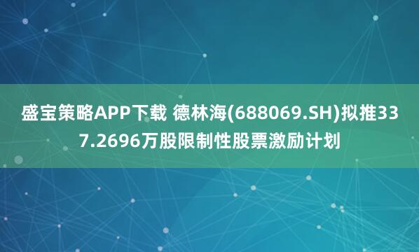 盛宝策略APP下载 德林海(688069.SH)拟推337.2696万股限制性股票激励计划