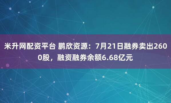 米升网配资平台 鹏欣资源:7月21日融券卖出2600股,融资融券余额6.68亿元