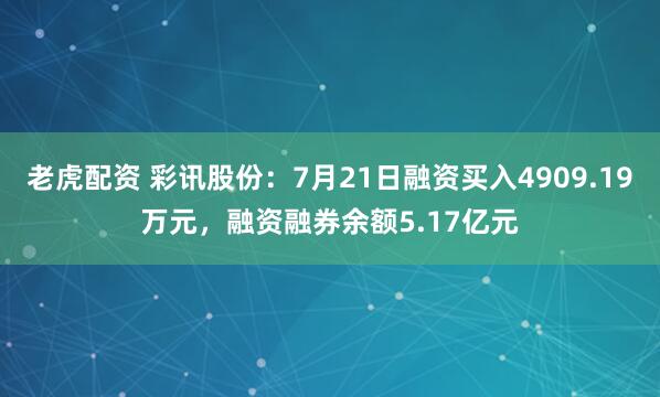 老虎配资 彩讯股份:7月21日融资买入4909.19万元,融资融券余额5.17亿元