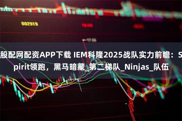 股配网配资APP下载 IEM科隆2025战队实力前瞻:Spirit领跑,黑马暗藏_第二梯队_Ninjas_队伍