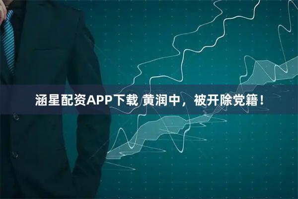 涵星配资APP下载 黄润中,被开除党籍!