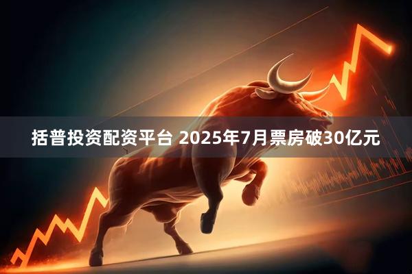括普投资配资平台 2025年7月票房破30亿元