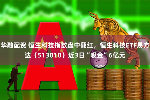 华融配资 恒生科技指数盘中翻红，恒生科技ETF易方达（513010）近3日“吸金”6亿元