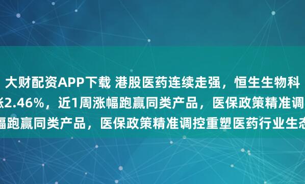 大财配资APP下载 港股医药连续走强，恒生生物科技ETF(159615)上涨2.46%，近1周涨幅跑赢同类产品，医保政策精准调控重塑医药行业生态