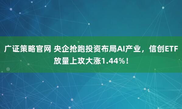 广证策略官网 央企抢跑投资布局AI产业，信创ETF放量上攻大涨1.44%！