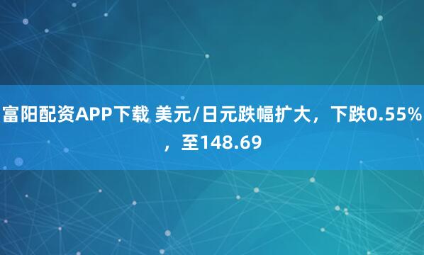 富阳配资APP下载 美元/日元跌幅扩大，下跌0.55%，至148.69