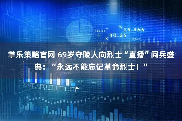 掌乐策略官网 69岁守陵人向烈士“直播”阅兵盛典:“永远不能忘记革命烈士!”