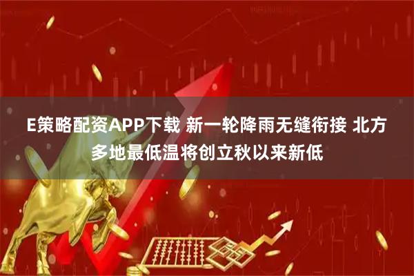 E策略配资APP下载 新一轮降雨无缝衔接 北方多地最低温将创立秋以来新低