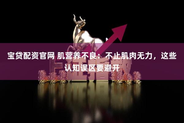 宝贷配资官网 肌营养不良:不止肌肉无力,这些认知误区要避开