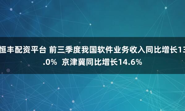 恒丰配资平台 前三季度我国软件业务收入同比增长13.0%  京津冀同比增长14.6%