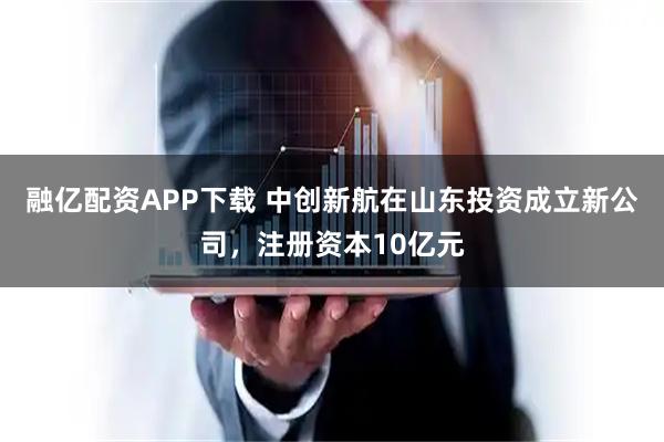 融亿配资APP下载 中创新航在山东投资成立新公司，注册资本10亿元