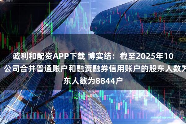 诚利和配资APP下载 博实结：截至2025年10月31日，公司合并普通账户和融资融券信用账户的股东人数为8844户