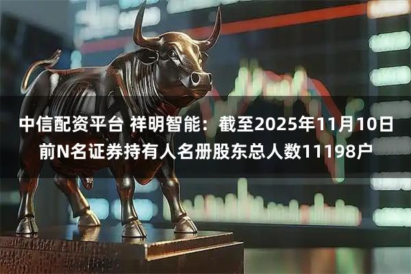 中信配资平台 祥明智能：截至2025年11月10日前N名证券持有人名册股东总人数11198户