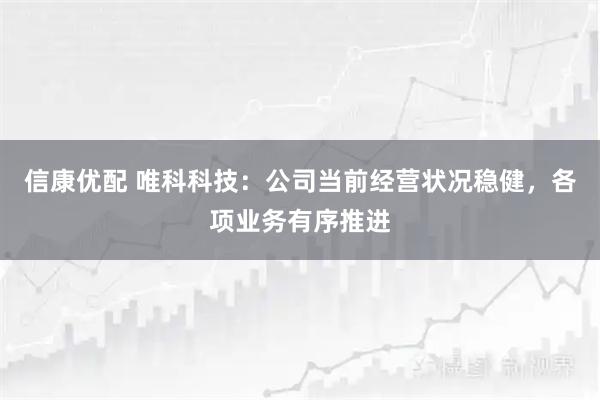 信康优配 唯科科技：公司当前经营状况稳健，各项业务有序推进