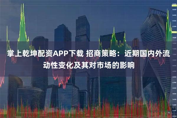 掌上乾坤配资APP下载 招商策略:近期国内外流动性变化及其对市场的影响