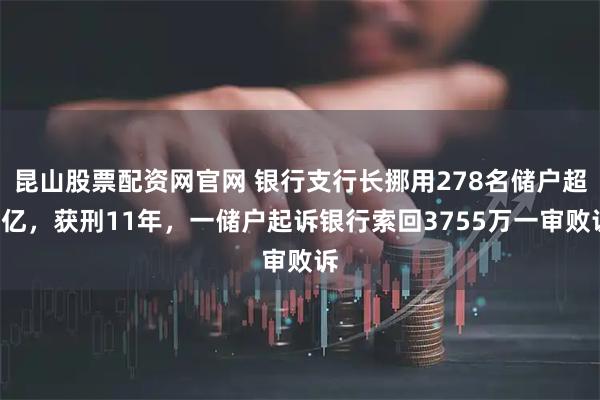 昆山股票配资网官网 银行支行长挪用278名储户超2亿,获刑11年,一储户起诉银行索回3755万一审败诉