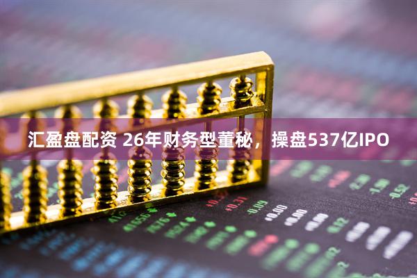 汇盈盘配资 26年财务型董秘,操盘537亿IPO
