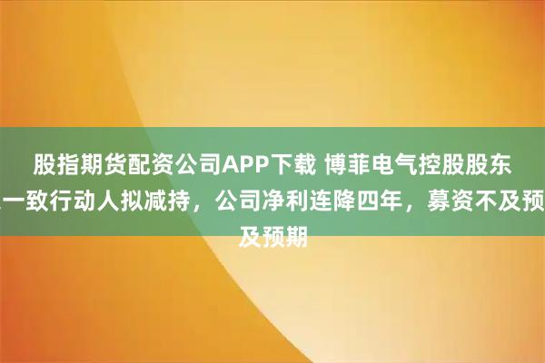 股指期货配资公司APP下载 博菲电气控股股东之一致行动人拟减持,公司净利连降四年,募资不及预期