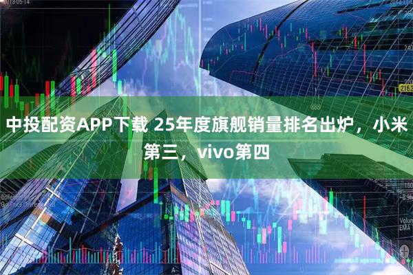 中投配资APP下载 25年度旗舰销量排名出炉，小米第三，vivo第四