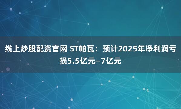线上炒股配资官网 ST帕瓦：预计2025年净利润亏损5.5亿元—7亿元