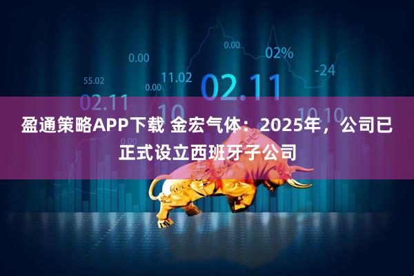 盈通策略APP下载 金宏气体：2025年，公司已正式设立西班牙子公司