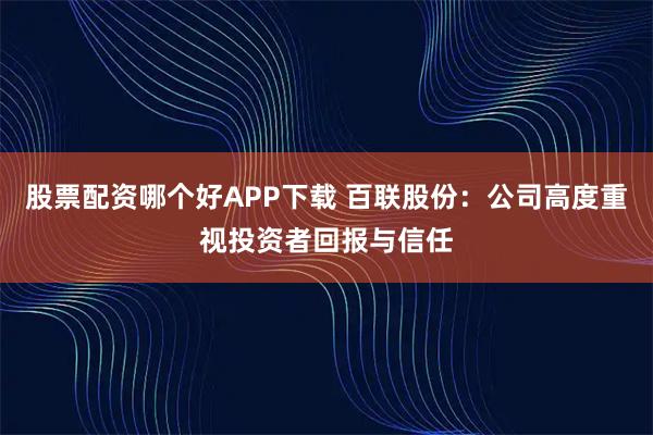 股票配资哪个好APP下载 百联股份：公司高度重视投资者回报与信任