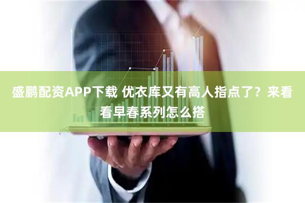 盛鹏配资APP下载 优衣库又有高人指点了？来看看早春系列怎么搭