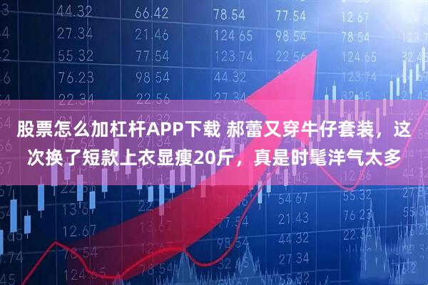 股票怎么加杠杆APP下载 郝蕾又穿牛仔套装，这次换了短款上衣显瘦20斤，真是时髦洋气太多
