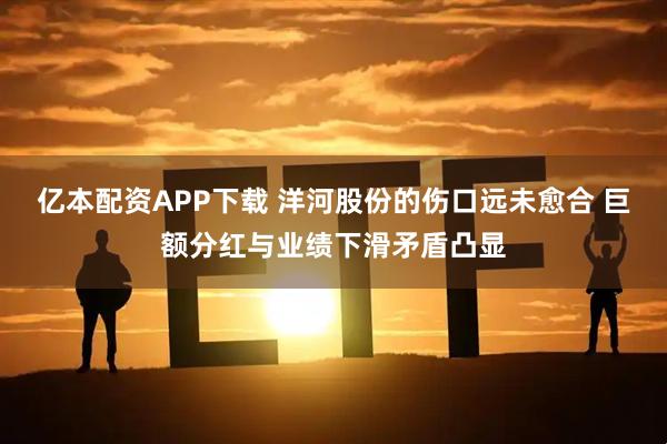 亿本配资APP下载 洋河股份的伤口远未愈合 巨额分红与业绩下滑矛盾凸显