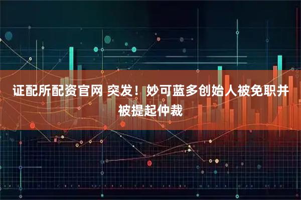 证配所配资官网 突发！妙可蓝多创始人被免职并被提起仲裁