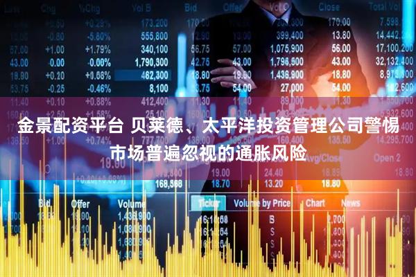 金景配资平台 贝莱德、太平洋投资管理公司警惕市场普遍忽视的通胀风险