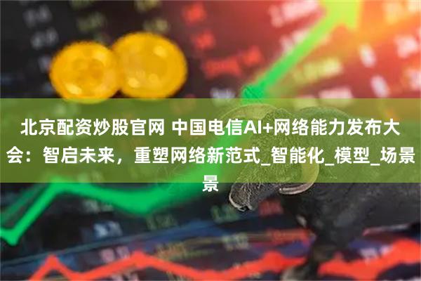 北京配资炒股官网 中国电信AI+网络能力发布大会：智启未来，重塑网络新范式_智能化_模型_场景