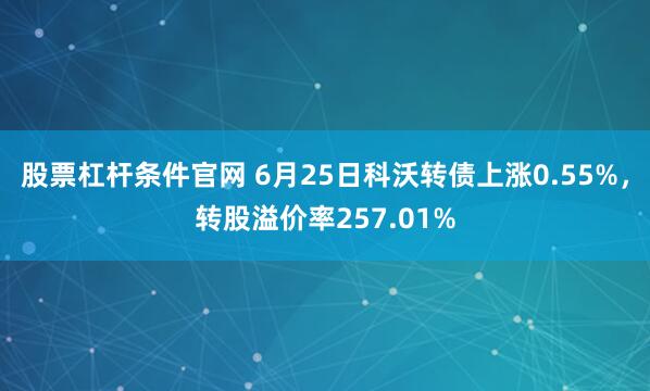 股票杠杆条件官网 6月25日科沃转债上涨0.55%,转股溢价率257.01%